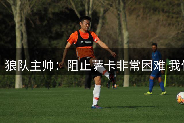 狼队主帅：阻止萨卡非常困难 我们没威胁到阿森纳